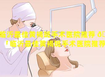 临沂最佳黄褐斑手术医院推荐 🐱 「临沂最佳黄褐斑手术医院推荐哪家」